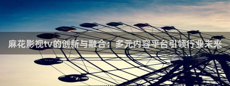 四虎好看影院：麻花影视tv的创新与融合：多元内容平台引领行业未来