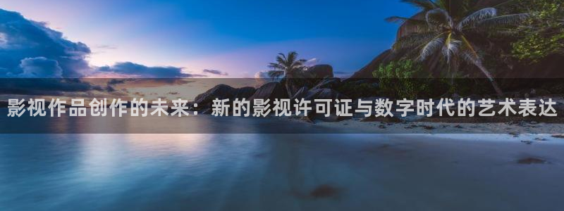 好看影院在线观看电影：影视作品创作的未来：新的影视许可证与数字时代的艺术表达
