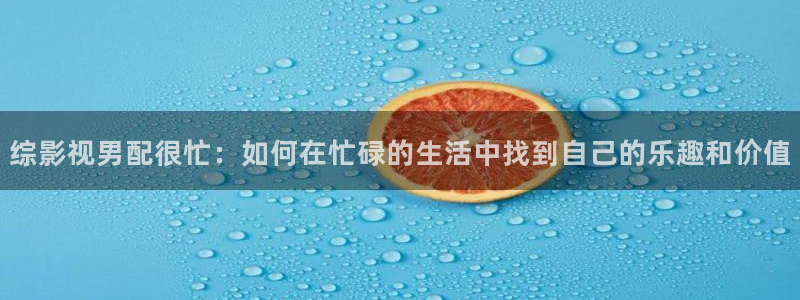 好看影院在线观看：综影视男配很忙：如何在忙碌的生活中找到自己的乐趣和价值