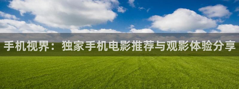 好看影院大全：手机视界：独家手机电影推荐与观影体验分享