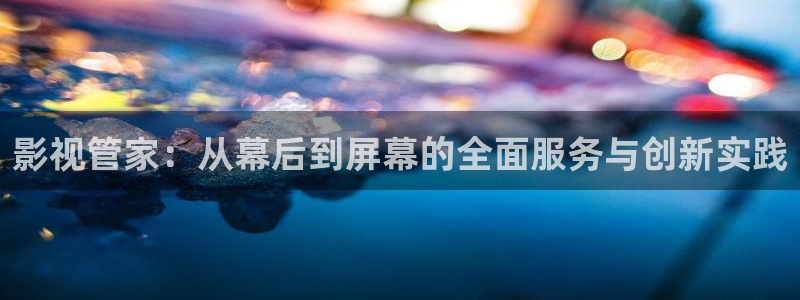 好看影院大全：影视管家：从幕后到屏幕的全面服务与创新实践