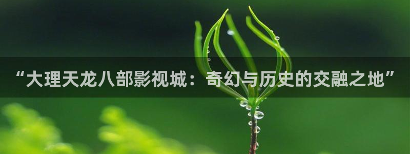 好看影院：“大理天龙八部影视城：奇幻与历史的交融之地”